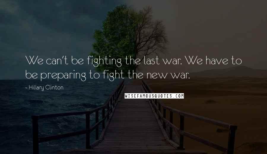 Hillary Clinton Quotes: We can't be fighting the last war. We have to be preparing to fight the new war.