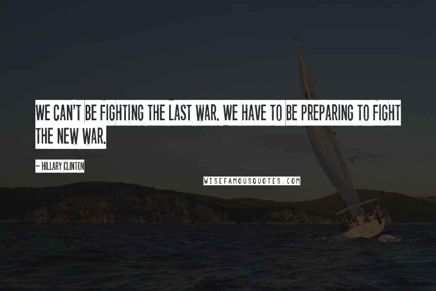 Hillary Clinton Quotes: We can't be fighting the last war. We have to be preparing to fight the new war.