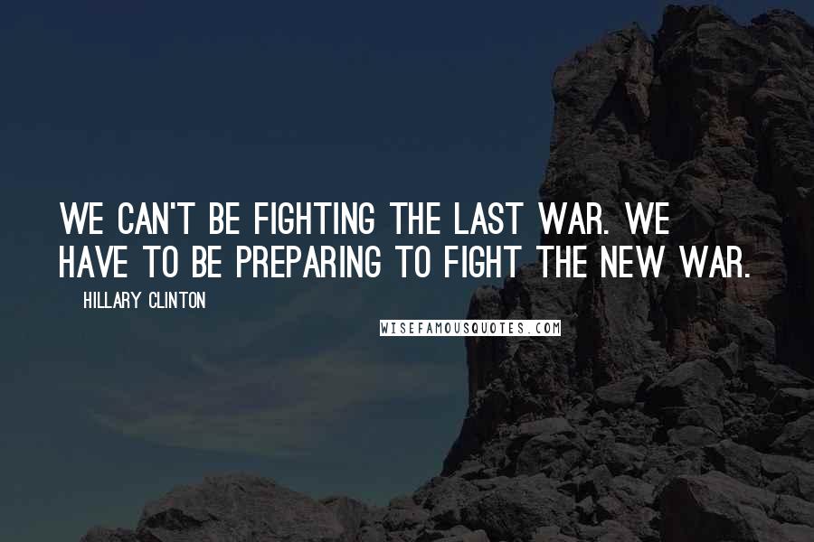 Hillary Clinton Quotes: We can't be fighting the last war. We have to be preparing to fight the new war.