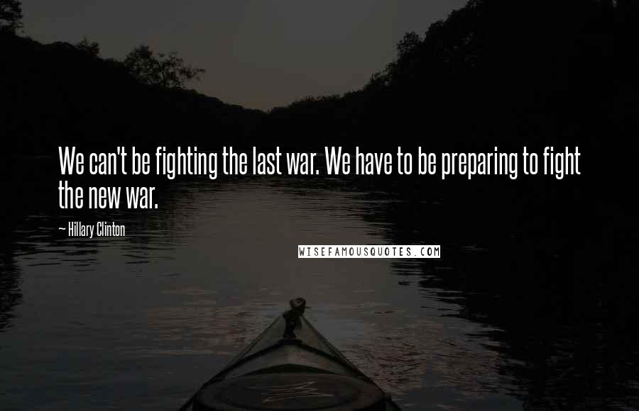 Hillary Clinton Quotes: We can't be fighting the last war. We have to be preparing to fight the new war.