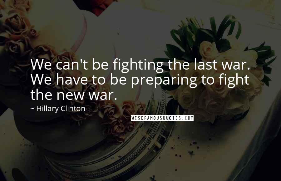 Hillary Clinton Quotes: We can't be fighting the last war. We have to be preparing to fight the new war.