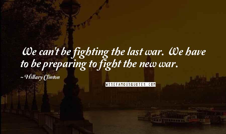 Hillary Clinton Quotes: We can't be fighting the last war. We have to be preparing to fight the new war.