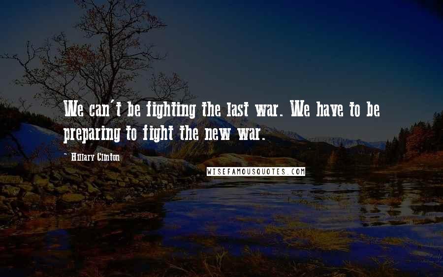 Hillary Clinton Quotes: We can't be fighting the last war. We have to be preparing to fight the new war.