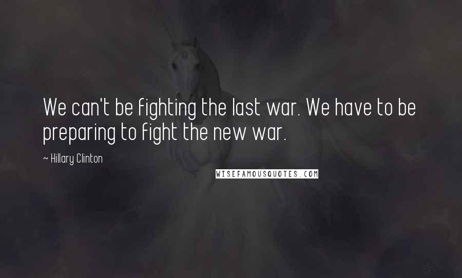 Hillary Clinton Quotes: We can't be fighting the last war. We have to be preparing to fight the new war.