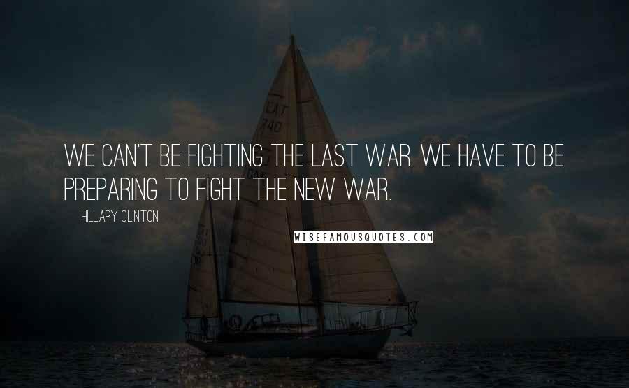 Hillary Clinton Quotes: We can't be fighting the last war. We have to be preparing to fight the new war.