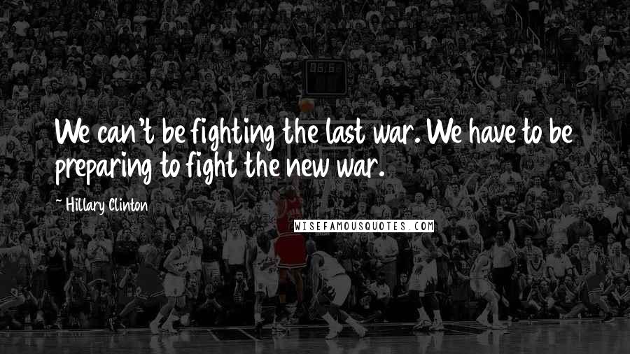 Hillary Clinton Quotes: We can't be fighting the last war. We have to be preparing to fight the new war.