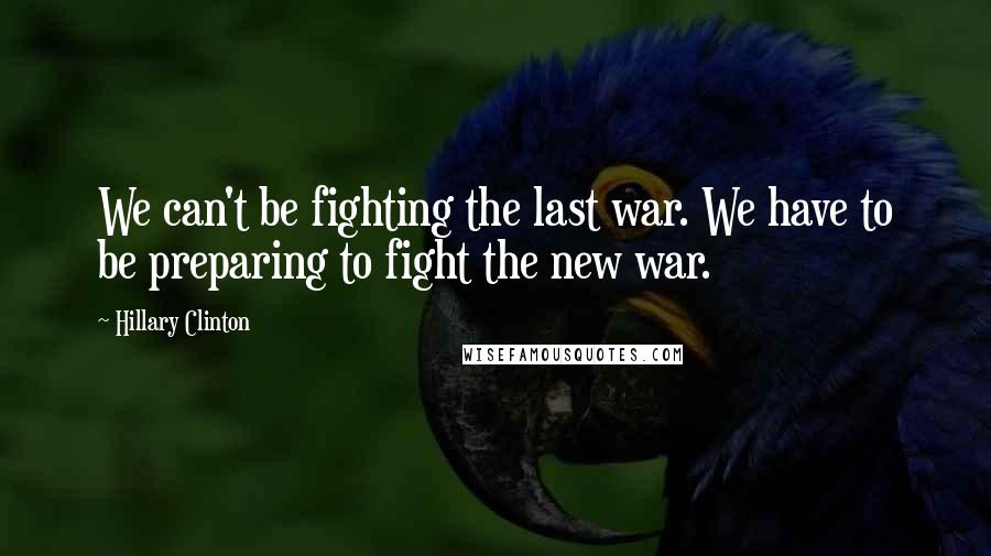 Hillary Clinton Quotes: We can't be fighting the last war. We have to be preparing to fight the new war.