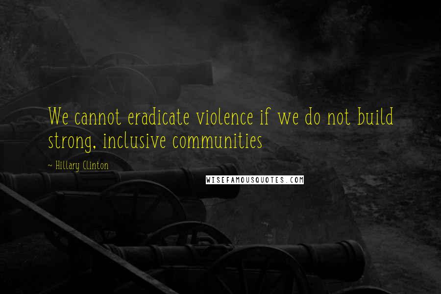 Hillary Clinton Quotes: We cannot eradicate violence if we do not build strong, inclusive communities