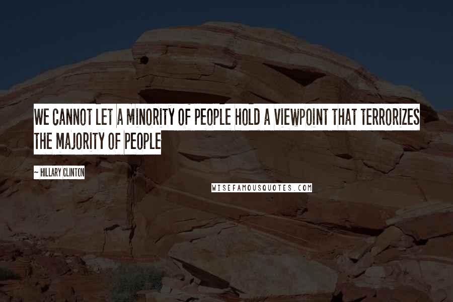 Hillary Clinton Quotes: We cannot let a minority of people hold a viewpoint that terrorizes the majority of people