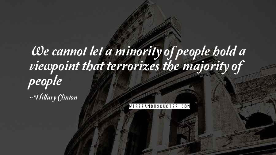 Hillary Clinton Quotes: We cannot let a minority of people hold a viewpoint that terrorizes the majority of people