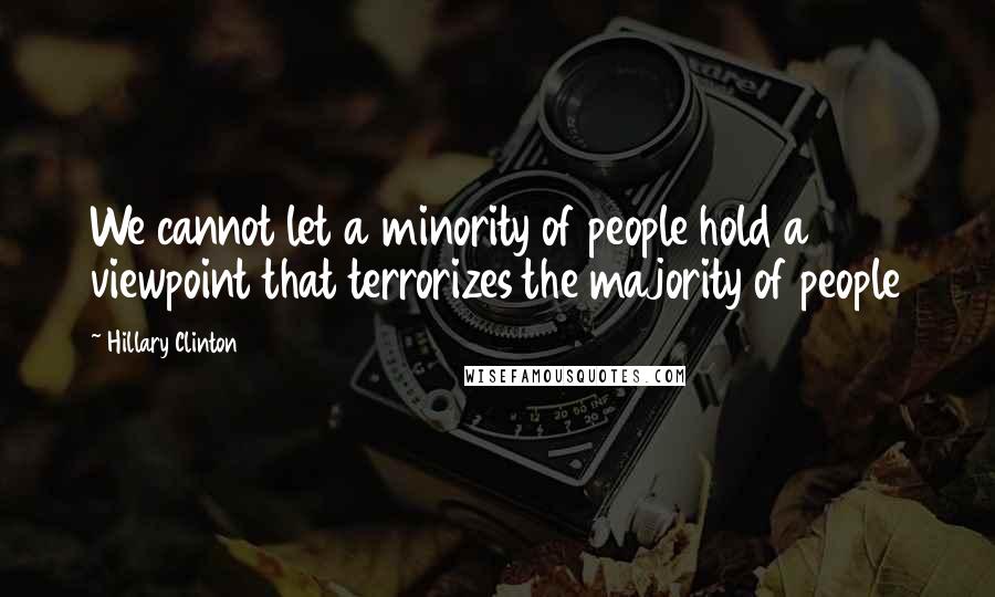 Hillary Clinton Quotes: We cannot let a minority of people hold a viewpoint that terrorizes the majority of people