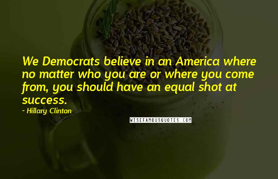 Hillary Clinton Quotes: We Democrats believe in an America where no matter who you are or where you come from, you should have an equal shot at success.