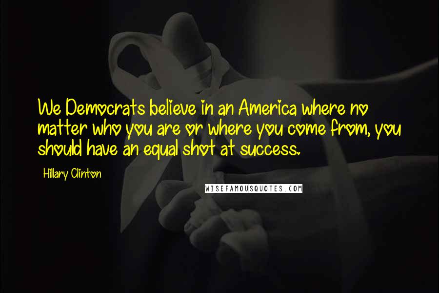 Hillary Clinton Quotes: We Democrats believe in an America where no matter who you are or where you come from, you should have an equal shot at success.