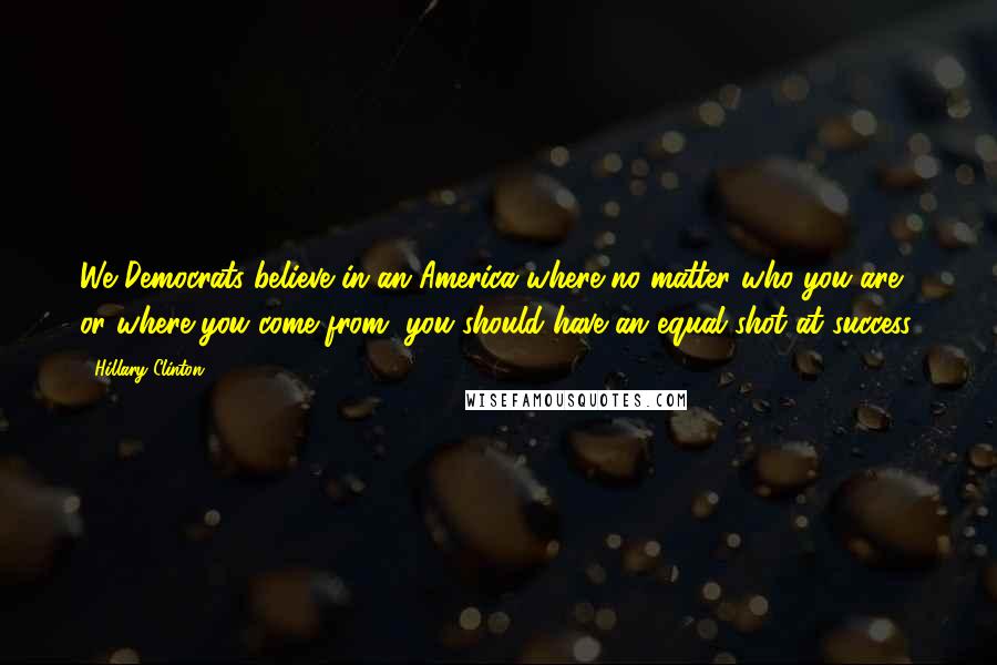 Hillary Clinton Quotes: We Democrats believe in an America where no matter who you are or where you come from, you should have an equal shot at success.