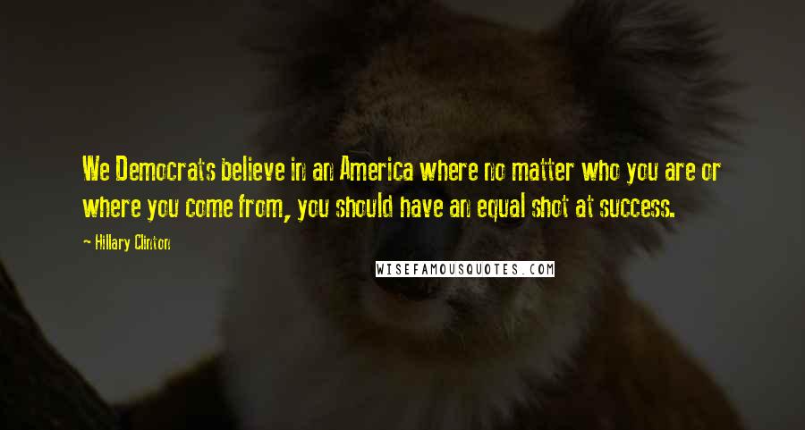 Hillary Clinton Quotes: We Democrats believe in an America where no matter who you are or where you come from, you should have an equal shot at success.