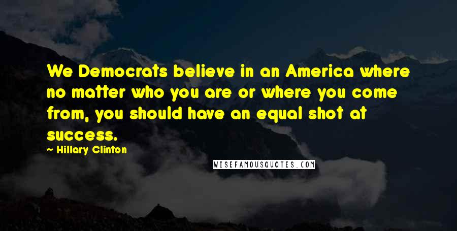 Hillary Clinton Quotes: We Democrats believe in an America where no matter who you are or where you come from, you should have an equal shot at success.