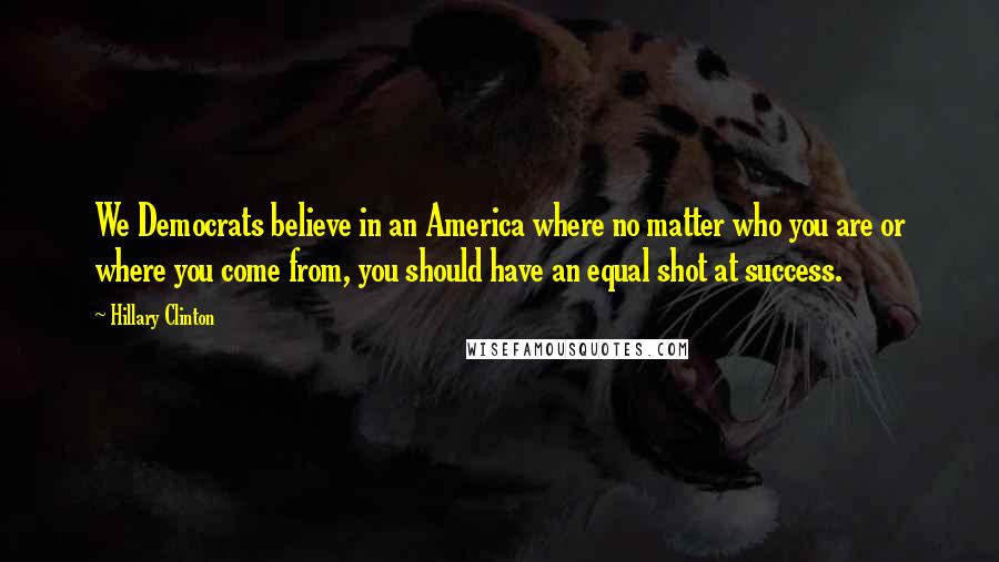 Hillary Clinton Quotes: We Democrats believe in an America where no matter who you are or where you come from, you should have an equal shot at success.