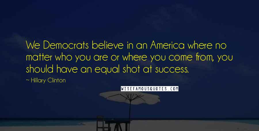 Hillary Clinton Quotes: We Democrats believe in an America where no matter who you are or where you come from, you should have an equal shot at success.