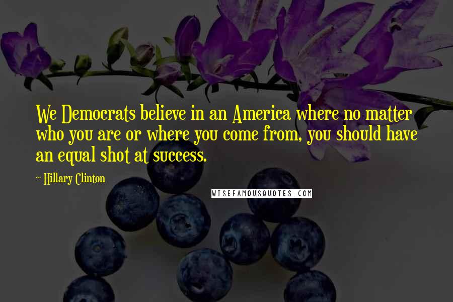 Hillary Clinton Quotes: We Democrats believe in an America where no matter who you are or where you come from, you should have an equal shot at success.