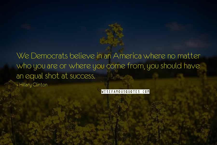 Hillary Clinton Quotes: We Democrats believe in an America where no matter who you are or where you come from, you should have an equal shot at success.