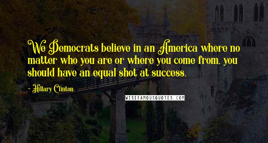 Hillary Clinton Quotes: We Democrats believe in an America where no matter who you are or where you come from, you should have an equal shot at success.