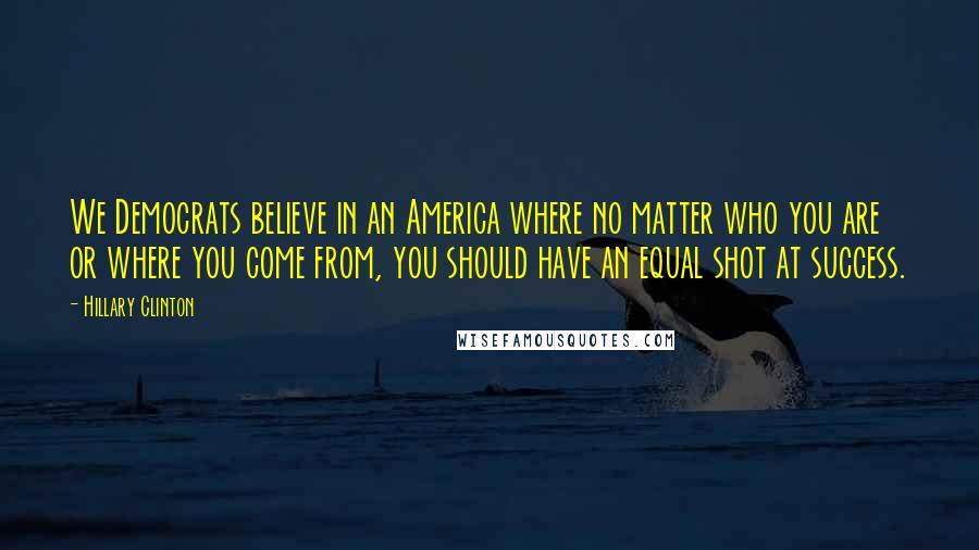 Hillary Clinton Quotes: We Democrats believe in an America where no matter who you are or where you come from, you should have an equal shot at success.