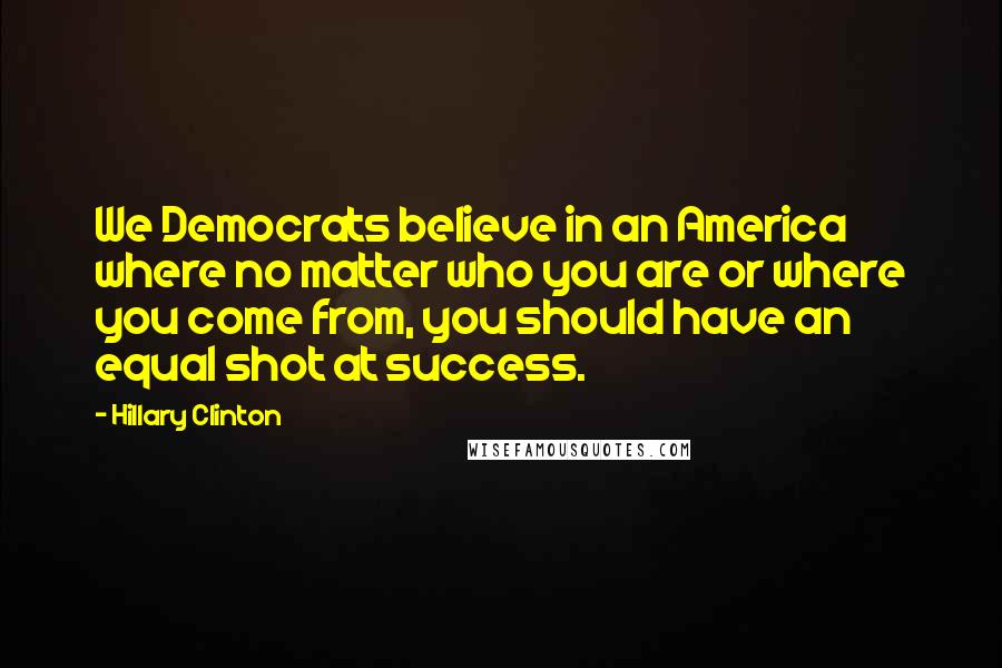 Hillary Clinton Quotes: We Democrats believe in an America where no matter who you are or where you come from, you should have an equal shot at success.