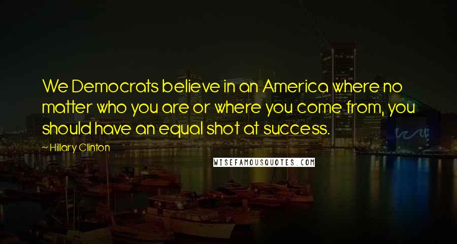 Hillary Clinton Quotes: We Democrats believe in an America where no matter who you are or where you come from, you should have an equal shot at success.