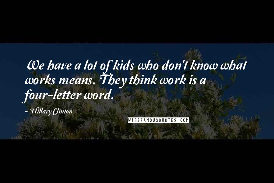 Hillary Clinton Quotes: We have a lot of kids who don't know what works means. They think work is a four-letter word.