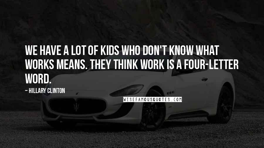 Hillary Clinton Quotes: We have a lot of kids who don't know what works means. They think work is a four-letter word.