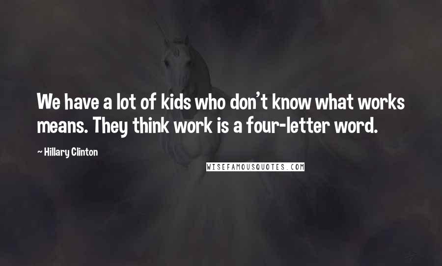 Hillary Clinton Quotes: We have a lot of kids who don't know what works means. They think work is a four-letter word.