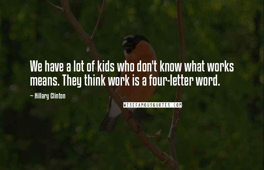 Hillary Clinton Quotes: We have a lot of kids who don't know what works means. They think work is a four-letter word.