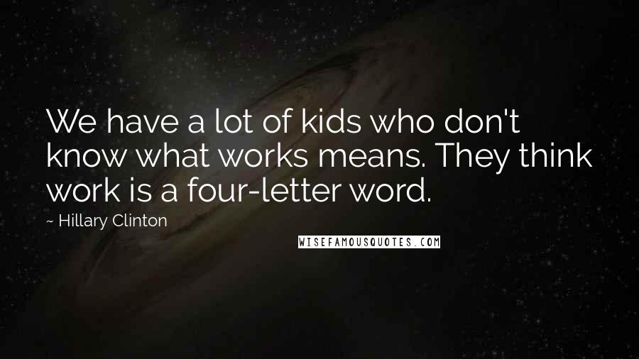 Hillary Clinton Quotes: We have a lot of kids who don't know what works means. They think work is a four-letter word.