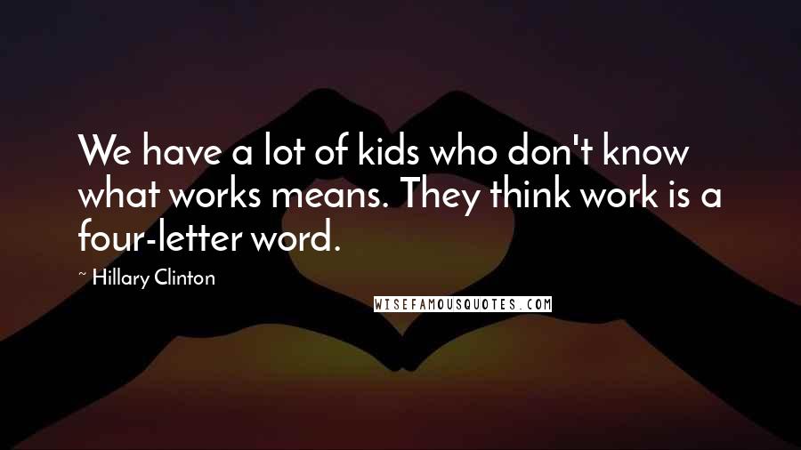 Hillary Clinton Quotes: We have a lot of kids who don't know what works means. They think work is a four-letter word.