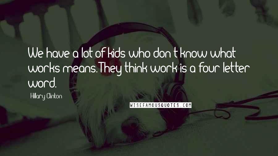 Hillary Clinton Quotes: We have a lot of kids who don't know what works means. They think work is a four-letter word.