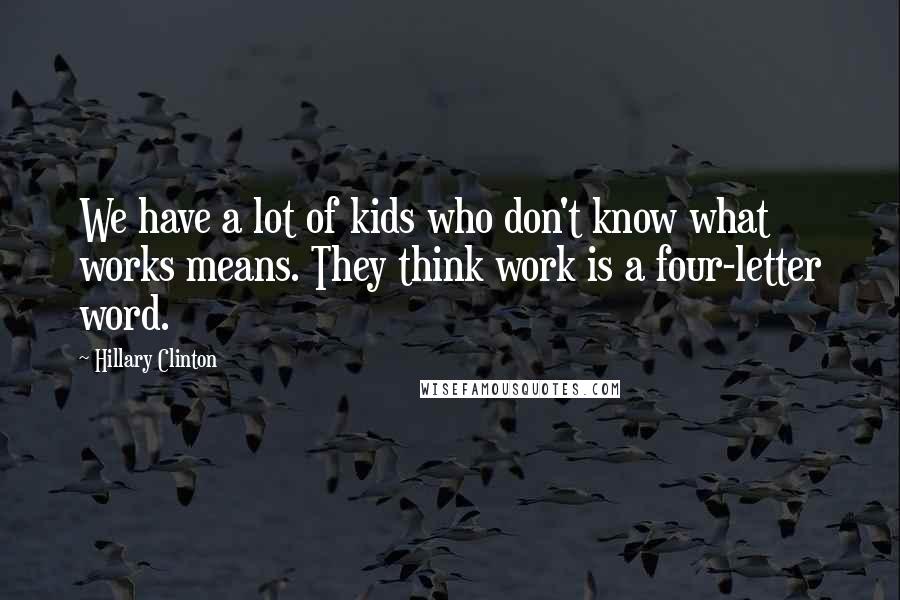 Hillary Clinton Quotes: We have a lot of kids who don't know what works means. They think work is a four-letter word.