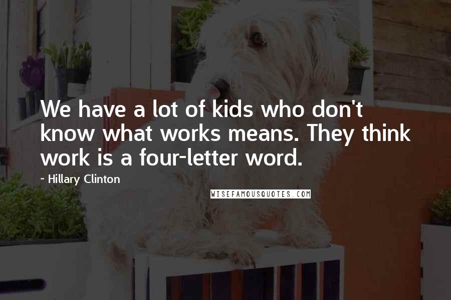 Hillary Clinton Quotes: We have a lot of kids who don't know what works means. They think work is a four-letter word.