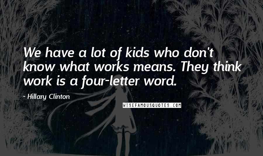 Hillary Clinton Quotes: We have a lot of kids who don't know what works means. They think work is a four-letter word.