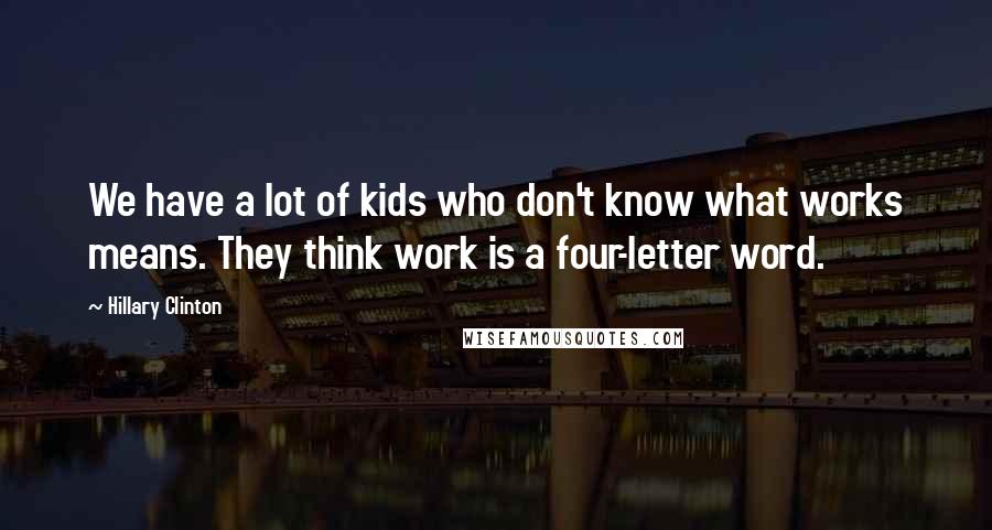 Hillary Clinton Quotes: We have a lot of kids who don't know what works means. They think work is a four-letter word.