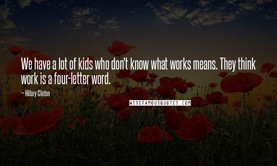 Hillary Clinton Quotes: We have a lot of kids who don't know what works means. They think work is a four-letter word.