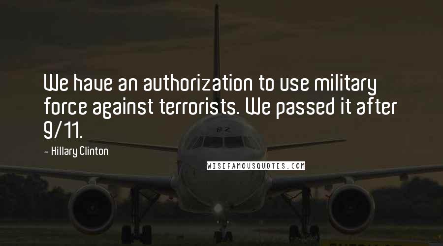 Hillary Clinton Quotes: We have an authorization to use military force against terrorists. We passed it after 9/11.