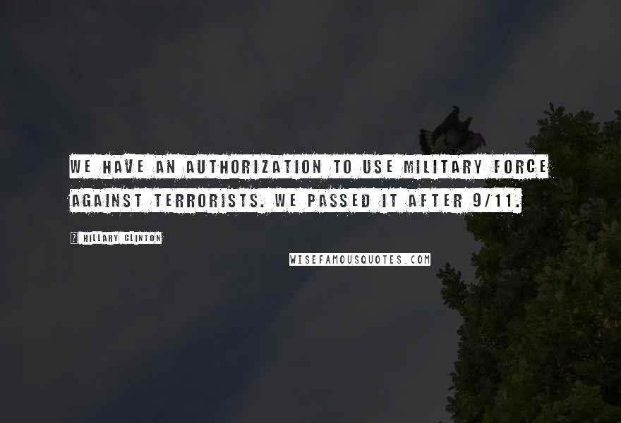 Hillary Clinton Quotes: We have an authorization to use military force against terrorists. We passed it after 9/11.