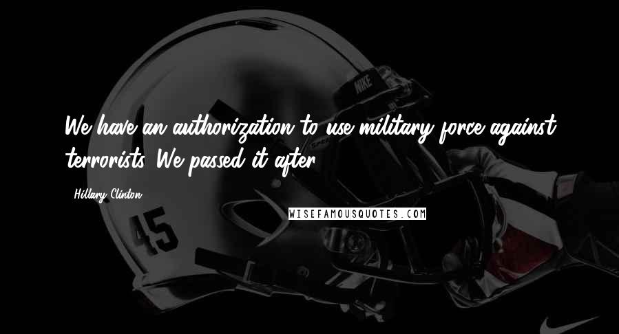 Hillary Clinton Quotes: We have an authorization to use military force against terrorists. We passed it after 9/11.