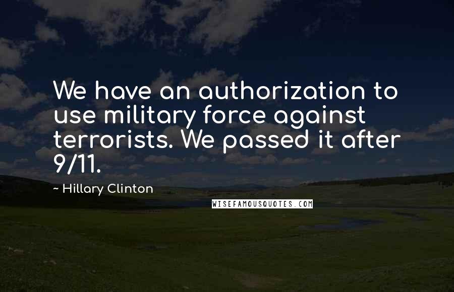 Hillary Clinton Quotes: We have an authorization to use military force against terrorists. We passed it after 9/11.