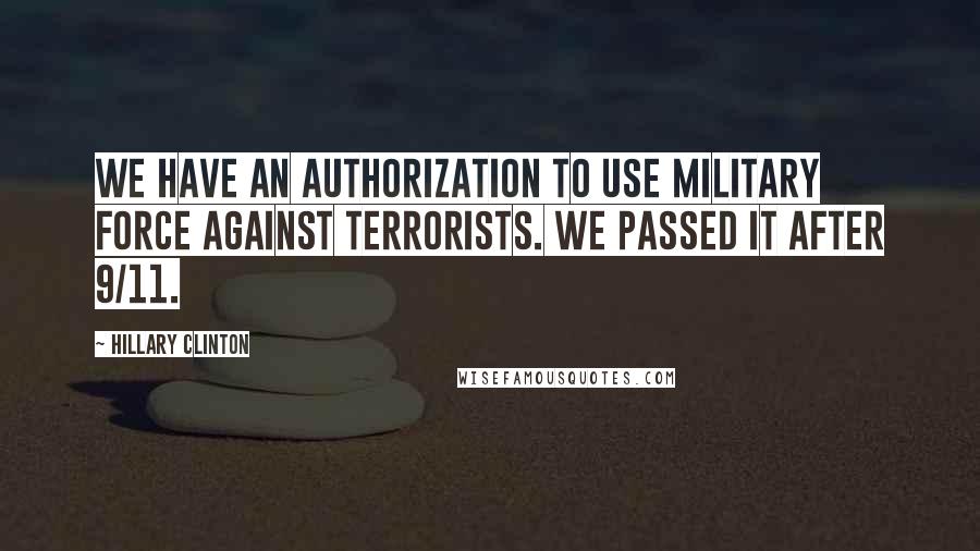 Hillary Clinton Quotes: We have an authorization to use military force against terrorists. We passed it after 9/11.