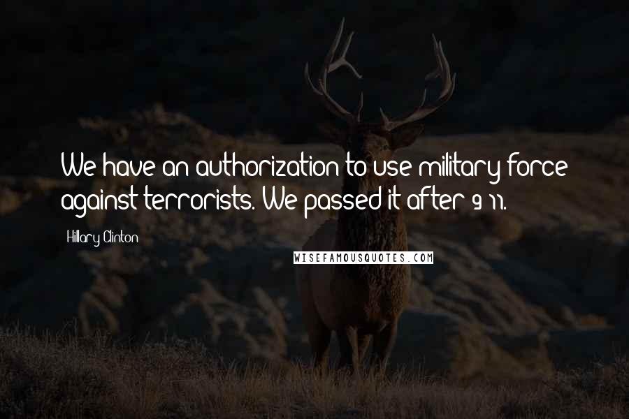 Hillary Clinton Quotes: We have an authorization to use military force against terrorists. We passed it after 9/11.