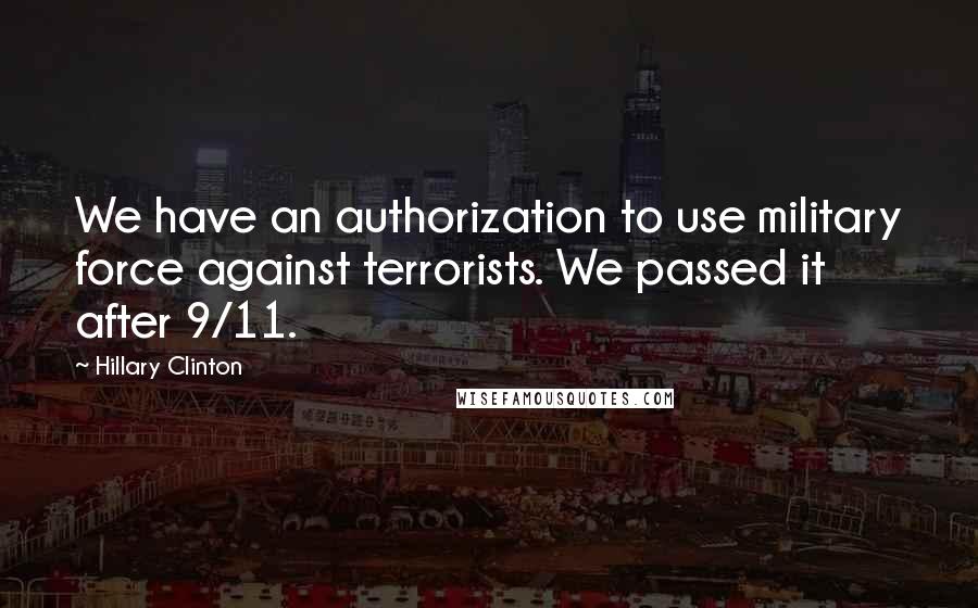 Hillary Clinton Quotes: We have an authorization to use military force against terrorists. We passed it after 9/11.