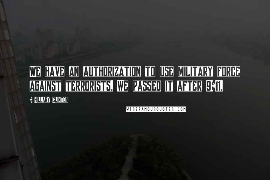 Hillary Clinton Quotes: We have an authorization to use military force against terrorists. We passed it after 9/11.