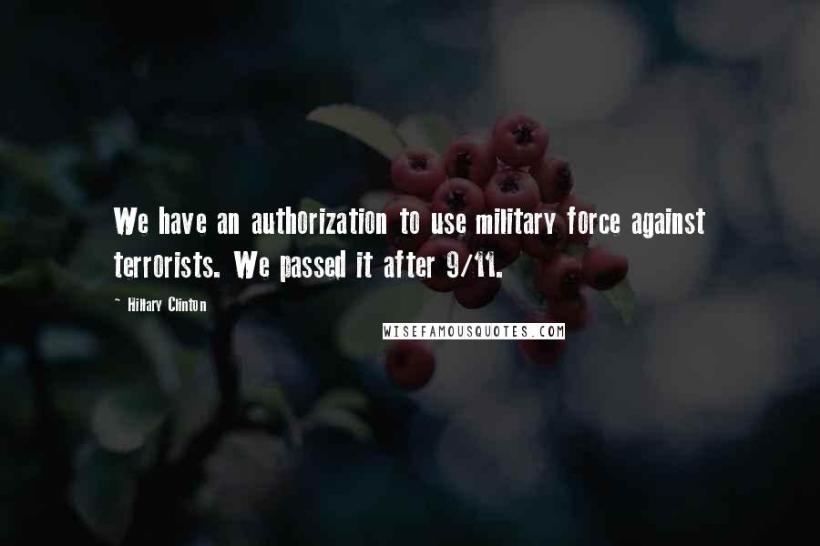 Hillary Clinton Quotes: We have an authorization to use military force against terrorists. We passed it after 9/11.