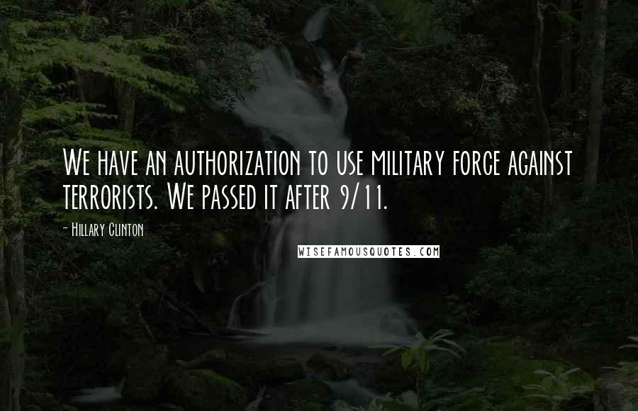 Hillary Clinton Quotes: We have an authorization to use military force against terrorists. We passed it after 9/11.